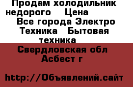 Продам холодильник недорого. › Цена ­ 15 000 - Все города Электро-Техника » Бытовая техника   . Свердловская обл.,Асбест г.